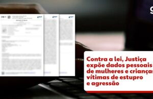 Contra a lei, Justiça expõe vítimas de estupro e violência doméstica